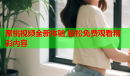 蜜桃视频全新体验 轻松免费观看精彩内容