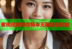 蜜桃视频带你畅享无限精彩时刻