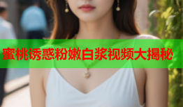 蜜桃诱惑粉嫩白浆视频大揭秘
