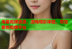 海量视频资源，流畅观影体验，尽在蜜桃视频平台