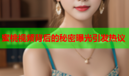 蜜桃视频背后的秘密曝光引发热议