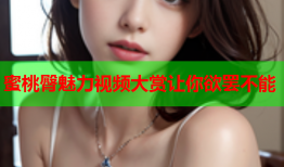 蜜桃臀魅力视频大赏让你欲罢不能