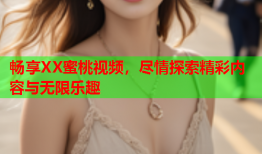 畅享XX蜜桃视频，尽情探索精彩内容与无限乐趣