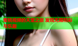 蜜桃视频的天堂之旅 发现无限精彩与乐趣