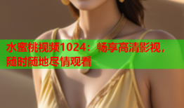 水蜜桃视频1024：畅享高清影视，随时随地尽情观看