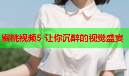 蜜桃视频5 让你沉醉的视觉盛宴