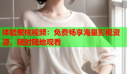 体验蜜桃视频：免费畅享海量影视资源，随时随地观看