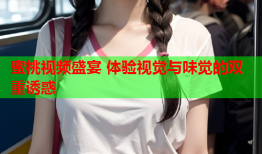 蜜桃视频盛宴 体验视觉与味觉的双重诱惑