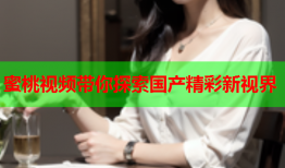 蜜桃视频带你探索国产精彩新视界