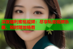 深夜福利蜜桃视频：尽享私密视频乐趣，随时随地畅看