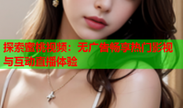 探索蜜桃视频：无广告畅享热门影视与互动直播体验