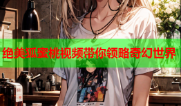 绝美狐蜜桃视频带你领略奇幻世界