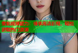 蜜桃视频磁力：畅享高清影视，轻松获取热门资源
