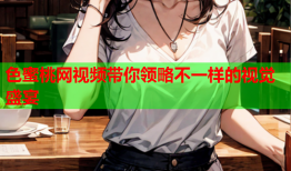 色蜜桃网视频带你领略不一样的视觉盛宴