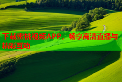 下载蜜桃视频APP，畅享高清直播与精彩互动