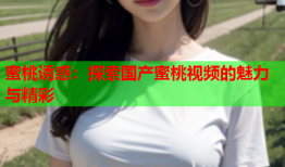 蜜桃诱惑：探索国产蜜桃视频的魅力与精彩