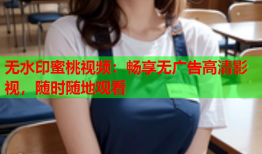 无水印蜜桃视频：畅享无广告高清影视，随时随地观看