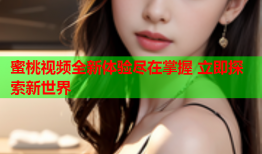 蜜桃视频全新体验尽在掌握 立即探索新世界