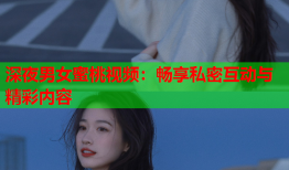 深夜男女蜜桃视频：畅享私密互动与精彩内容