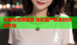 水蜜桃视频盛宴 体验国产欧美的精彩交融