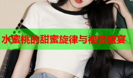 水蜜桃的甜蜜旋律与视觉盛宴