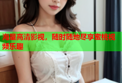 海量高清影视，随时随地尽享蜜桃视频乐趣