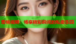 蜜桃视频：畅享精彩瞬间的私密乐园