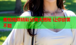 蜜桃视频精彩分类大揭秘 让你欲罢不能