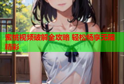 蜜桃视频破解全攻略 轻松畅享无限精彩