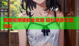 蜜桃视频破解全攻略 轻松畅享无限精彩