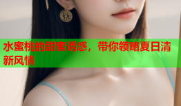 水蜜桃的甜蜜诱惑，带你领略夏日清新风情