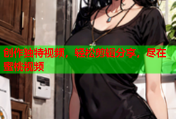 创作独特视频，轻松剪辑分享，尽在蜜桃视频