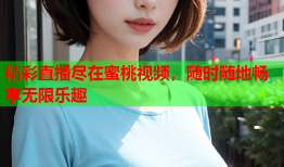 精彩直播尽在蜜桃视频，随时随地畅享无限乐趣