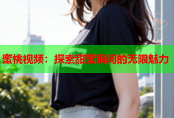 蜜桃视频：探索甜蜜瞬间的无限魅力