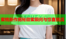 蜜桃新作揭秘甜蜜瞬间与惊喜挑战