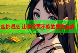 蜜桃诱惑 让你欲罢不能的视觉盛宴