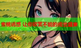 蜜桃诱惑 让你欲罢不能的视觉盛宴