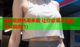 蜜桃视频热潮来袭 让你欲罢不能的精彩瞬间(1)