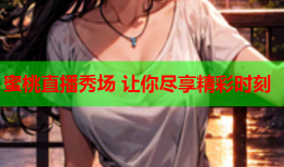 蜜桃直播秀场 让你尽享精彩时刻