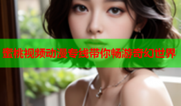蜜桃视频动漫专线带你畅游奇幻世界