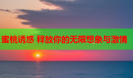 蜜桃诱惑 释放你的无限想象与激情