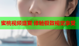 蜜桃视频盛宴 体验极致视觉享受