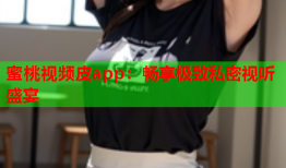 蜜桃视频皮app：畅享极致私密视听盛宴
