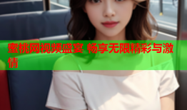 蜜桃网视频盛宴 畅享无限精彩与激情