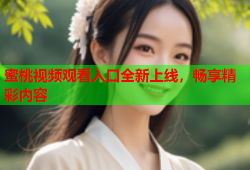 蜜桃视频观看入口全新上线，畅享精彩内容