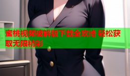 蜜桃视频破解版下载全攻略 轻松获取无限精彩