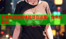 水蜜桃视频新体验尽在这里，快来探索吧
