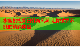 水蜜桃视频日韩新风潮 让你欲罢不能的精彩体验