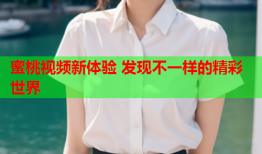 蜜桃视频新体验 发现不一样的精彩世界