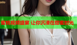 蜜桃视频盛宴 让你沉浸在甜蜜时光